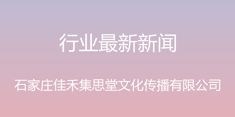 行业最新新闻 - 石家庄佳禾集思堂文化传播有限公司